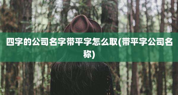 四字的公司名字带平字怎么取(带平字公司名称)