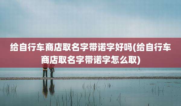 给自行车商店取名字带诺字好吗(给自行车商店取名字带诺字怎么取)