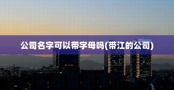 公司名字可以带字母吗(带江的公司)
