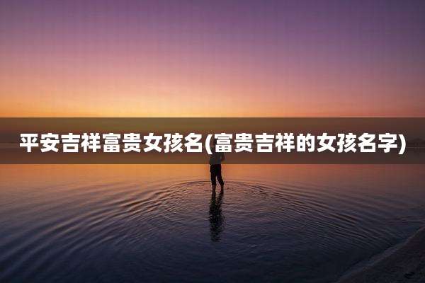 平安吉祥富贵女孩名(富贵吉祥的女孩名字)