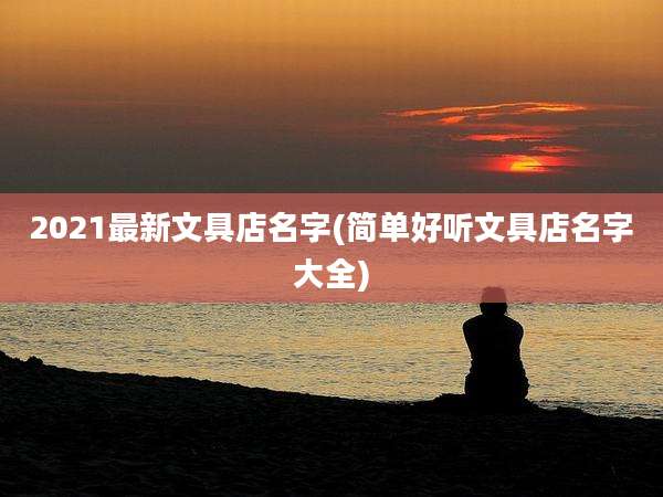 2021最新文具店名字(简单好听文具店名字大全)