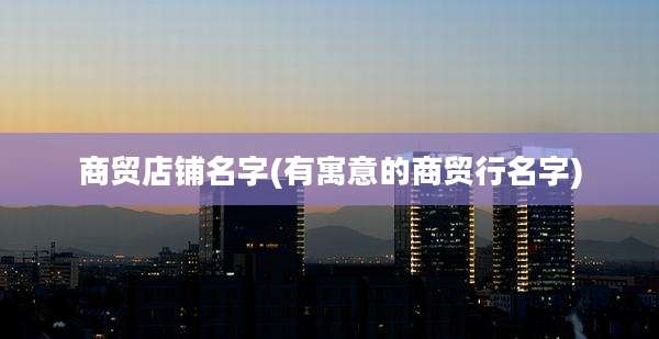 商贸店铺名字(有寓意的商贸行名字)