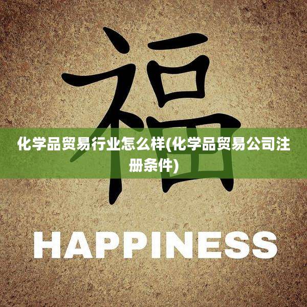 化学品贸易行业怎么样(化学品贸易公司注册条件)