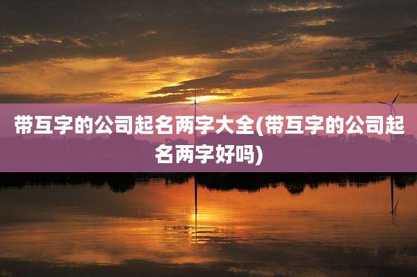 带互字的公司起名两字大全(带互字的公司起名两字好吗)