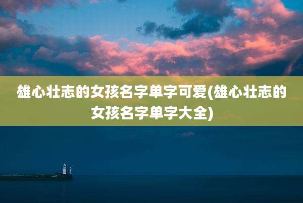 雄心壮志的女孩名字单字可爱(雄心壮志的女孩名字单字大全)