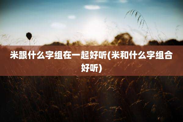 米跟什么字组在一起好听(米和什么字组合好听)