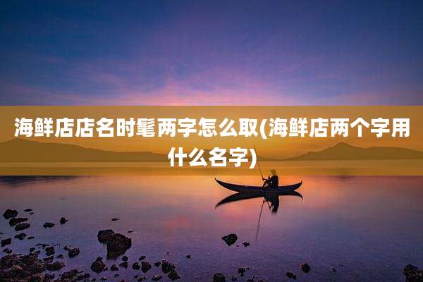 海鲜店店名时髦两字怎么取(海鲜店两个字用什么名字)