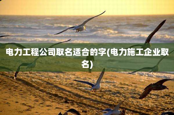 电力工程公司取名适合的字(电力施工企业取名)