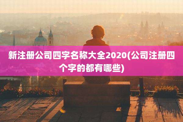 新注册公司四字名称大全2020(公司注册四个字的都有哪些)