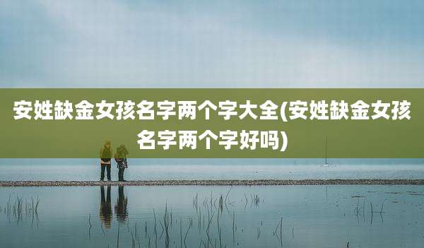 安姓缺金女孩名字两个字大全(安姓缺金女孩名字两个字好吗)