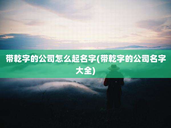 带乾字的公司怎么起名字(带乾字的公司名字大全)