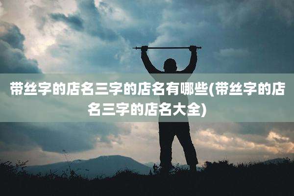 带丝字的店名三字的店名有哪些(带丝字的店名三字的店名大全)