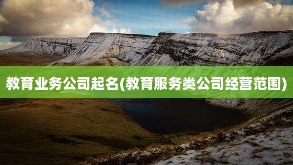 教育业务公司起名(教育服务类公司经营范围)