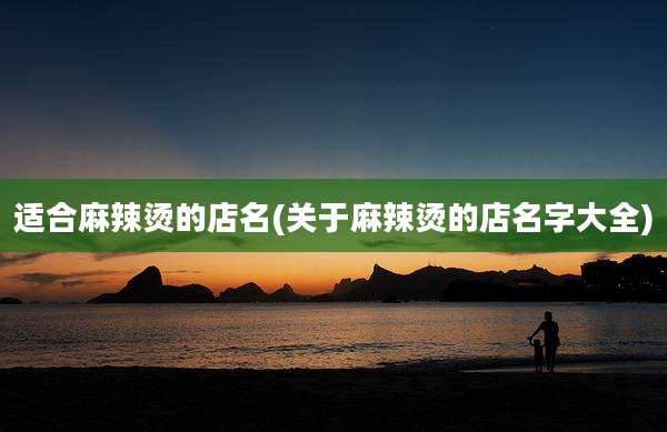适合麻辣烫的店名(关于麻辣烫的店名字大全)