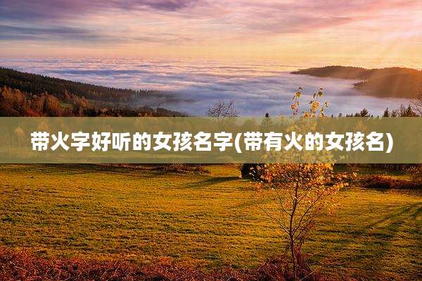 带火字好听的女孩名字(带有火的女孩名)