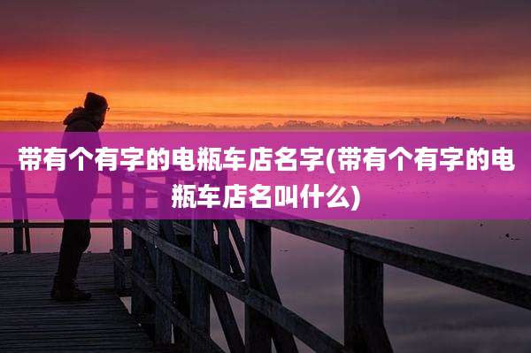 带有个有字的电瓶车店名字(带有个有字的电瓶车店名叫什么)