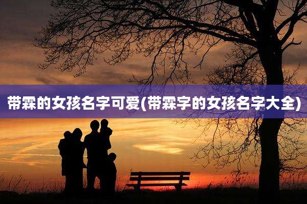 带霖的女孩名字可爱(带霖字的女孩名字大全)