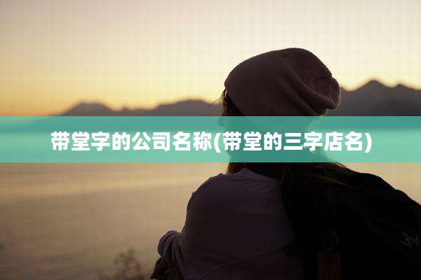 带堂字的公司名称(带堂的三字店名)