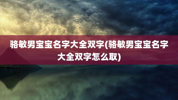 骆敏男宝宝名字大全双字(骆敏男宝宝名字大全双字怎么取)