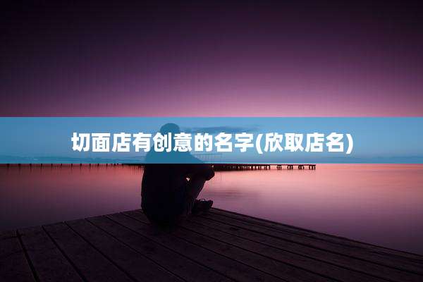 切面店有创意的名字(欣取店名)