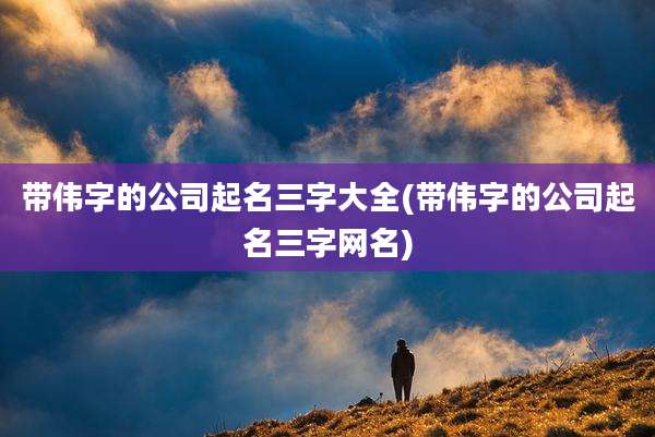 带伟字的公司起名三字大全(带伟字的公司起名三字网名)