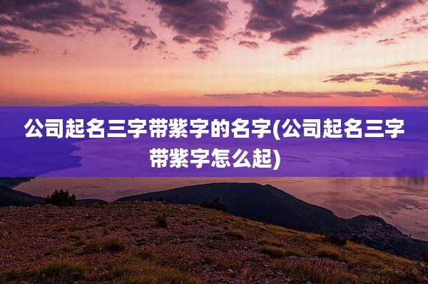 公司起名三字带紫字的名字(公司起名三字带紫字怎么起)