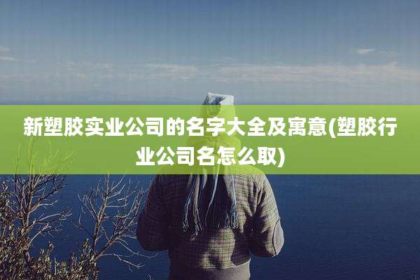 新塑胶实业公司的名字大全及寓意(塑胶行业公司名怎么取)