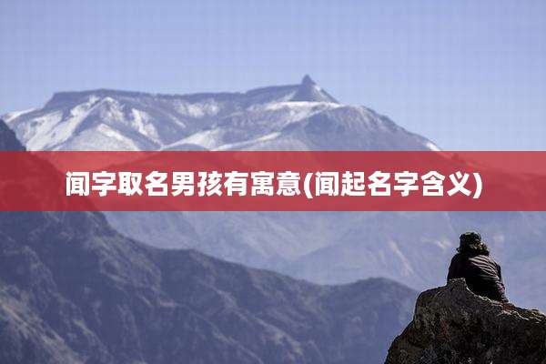 闻字取名男孩有寓意(闻起名字含义)