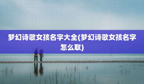 梦幻诗歌女孩名字大全(梦幻诗歌女孩名字怎么取)