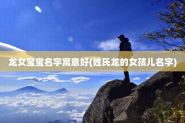 龙女宝宝名字寓意好(姓氏龙的女孩儿名字)