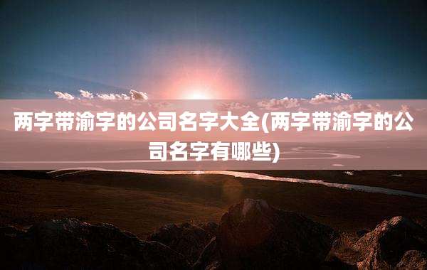 两字带渝字的公司名字大全(两字带渝字的公司名字有哪些)