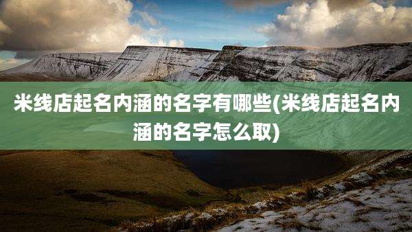 米线店起名内涵的名字有哪些(米线店起名内涵的名字怎么取)