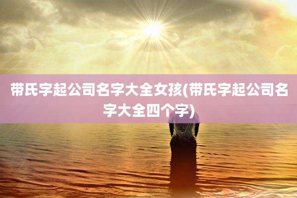 带氏字起公司名字大全女孩(带氏字起公司名字大全四个字)