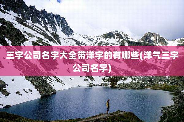 三字公司名字大全带洋字的有哪些(洋气三字公司名字)