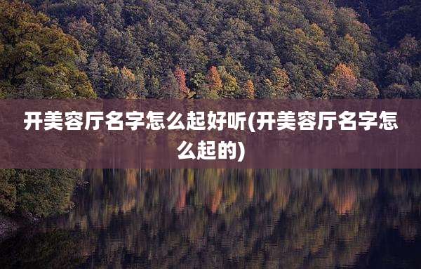 开美容厅名字怎么起好听(开美容厅名字怎么起的)