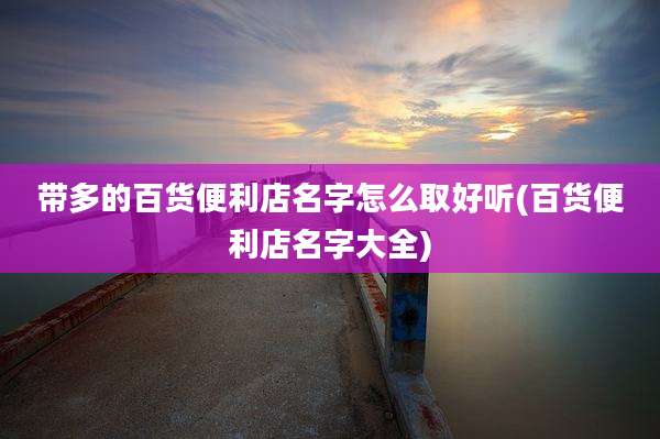 带多的百货便利店名字怎么取好听(百货便利店名字大全)