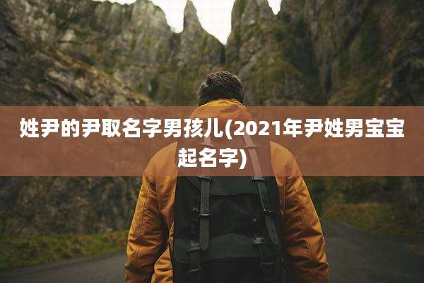 姓尹的尹取名字男孩儿(2021年尹姓男宝宝起名字)