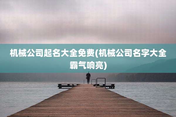 机械公司起名大全免费(机械公司名字大全霸气响亮)