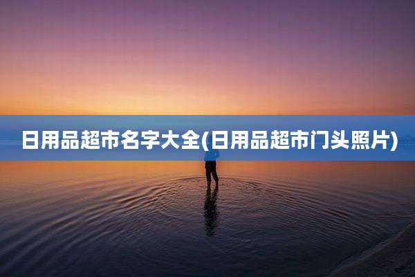 日用品超市名字大全(日用品超市门头照片)