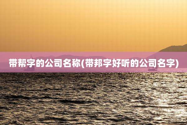 带帮字的公司名称(带邦字好听的公司名字)