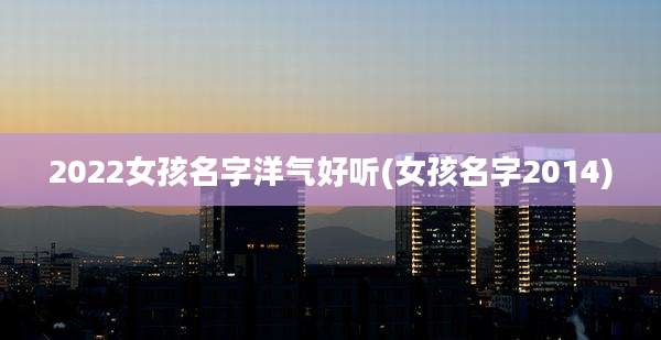 2022女孩名字洋气好听(女孩名字2014)