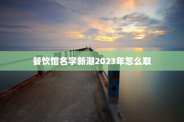 餐饮馆名字新潮2023年怎么取