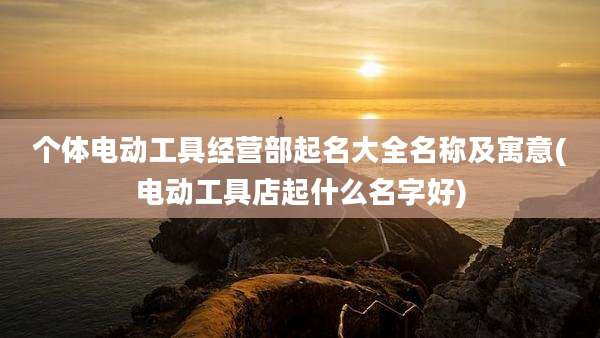 个体电动工具经营部起名大全名称及寓意(电动工具店起什么名字好)