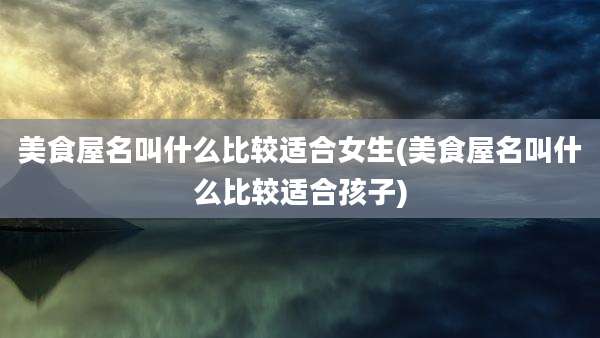 美食屋名叫什么比较适合女生(美食屋名叫什么比较适合孩子)