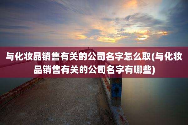 与化妆品销售有关的公司名字怎么取(与化妆品销售有关的公司名字有哪些)
