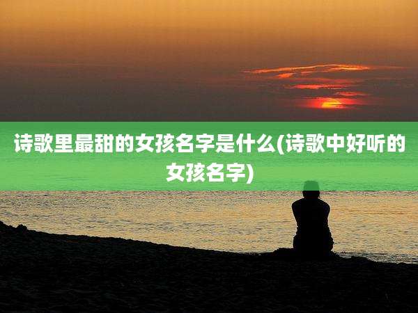 诗歌里最甜的女孩名字是什么(诗歌中好听的女孩名字)