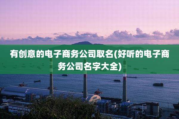 有创意的电子商务公司取名(好听的电子商务公司名字大全)