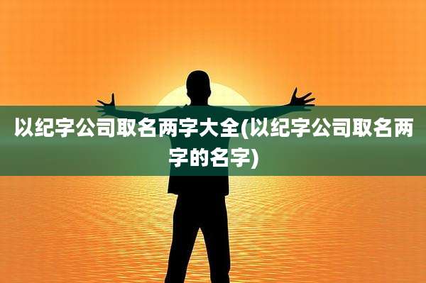 以纪字公司取名两字大全(以纪字公司取名两字的名字)