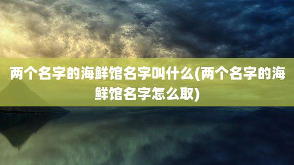 两个名字的海鲜馆名字叫什么(两个名字的海鲜馆名字怎么取)
