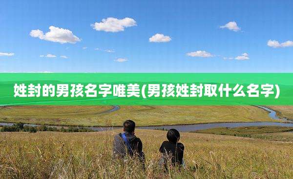 姓封的男孩名字唯美(男孩姓封取什么名字)